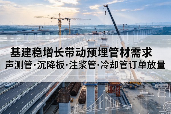 新城基建稳增长带动预埋监测管材需求,声测管、沉降板、注浆管订单持续放量